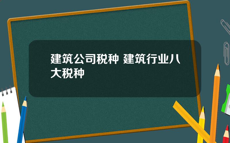 建筑公司税种 建筑行业八大税种